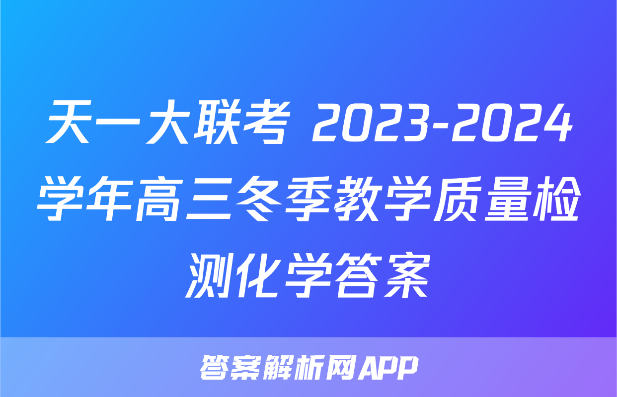 天一大联考 2023-2024学年高三冬季教学质量检测化学答案